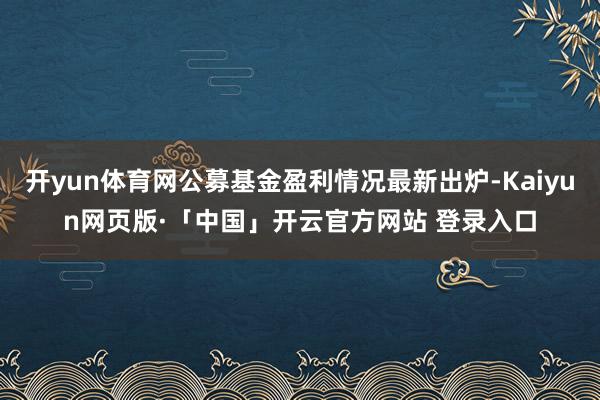 开yun体育网公募基金盈利情况最新出炉-Kaiyun网页版·「中国」开云官方网站 登录入口