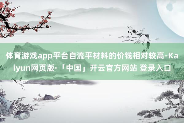 体育游戏app平台自流平材料的价钱相对较高-Kaiyun网页版·「中国」开云官方网站 登录入口