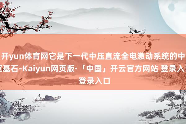 开yun体育网它是下一代中压直流全电激动系统的中枢基石-Kaiyun网页版·「中国」开云官方网站 登录入口
