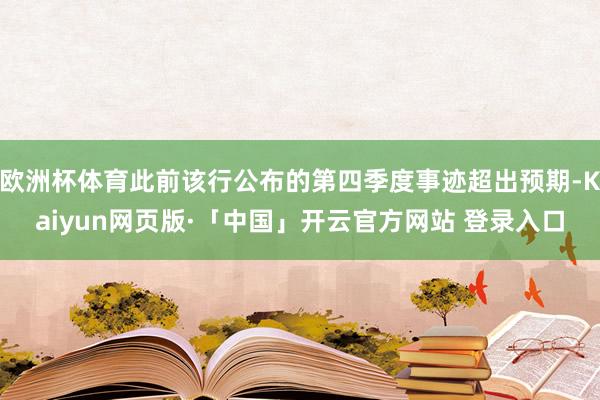 欧洲杯体育此前该行公布的第四季度事迹超出预期-Kaiyun网页版·「中国」开云官方网站 登录入口