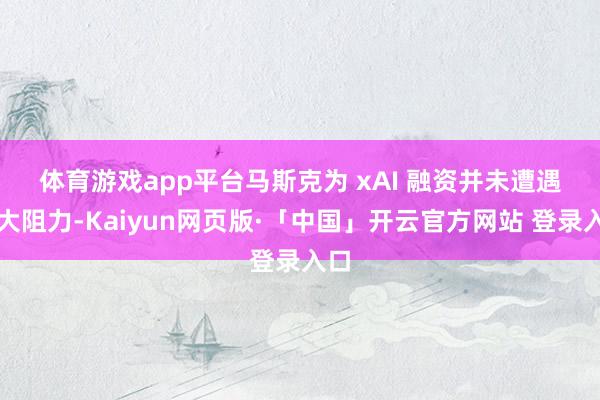 体育游戏app平台　　马斯克为 xAI 融资并未遭遇太大阻力-Kaiyun网页版·「中国」开云官方网站 登录入口