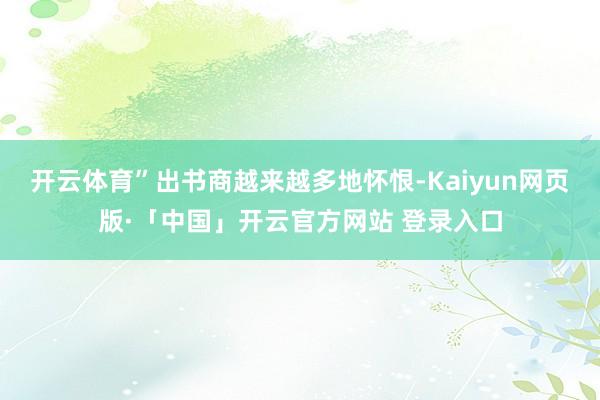 开云体育” 出书商越来越多地怀恨-Kaiyun网页版·「中国」开云官方网站 登录入口