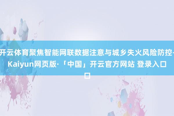 开云体育聚焦智能网联数据注意与城乡失火风险防控-Kaiyun网页版·「中国」开云官方网站 登录入口