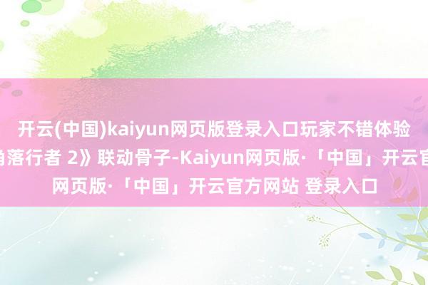 开云(中国)kaiyun网页版登录入口玩家不错体验《赛博一又克：角落行者 2》联动骨子-Kaiyun网页版·「中国」开云官方网站 登录入口
